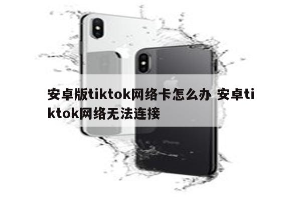 安卓版tiktok网络卡怎么办 安卓tiktok网络无法连接