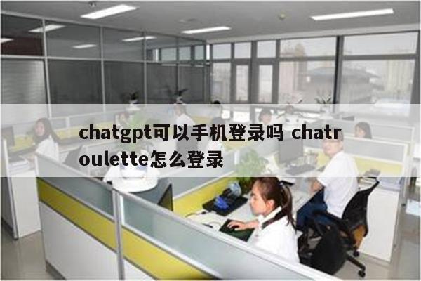 chatgpt可以手机登录吗 chatroulette怎么登录