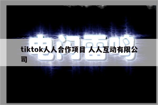 tiktok人人合作项目 人人互动有限公司