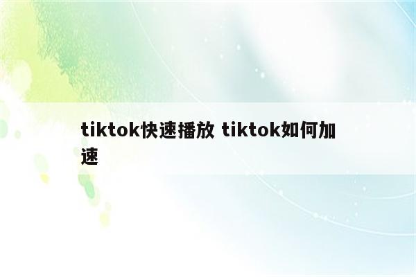 tiktok快速播放 tiktok如何加速