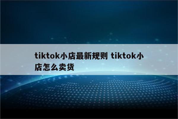 tiktok小店最新规则 tiktok小店怎么卖货