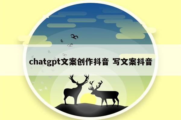 chatgpt文案创作抖音 写文案抖音