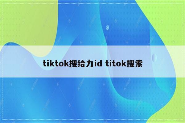 tiktok搜给力id titok搜索