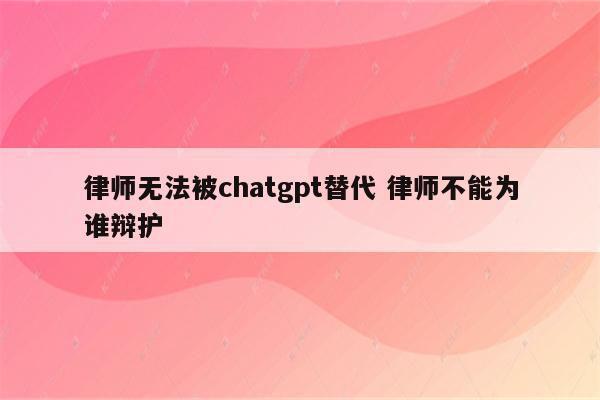 律师无法被chatgpt替代 律师不能为谁辩护
