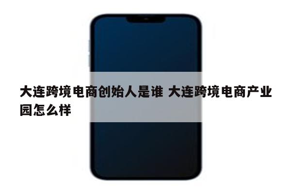大连跨境电商创始人是谁 大连跨境电商产业园怎么样