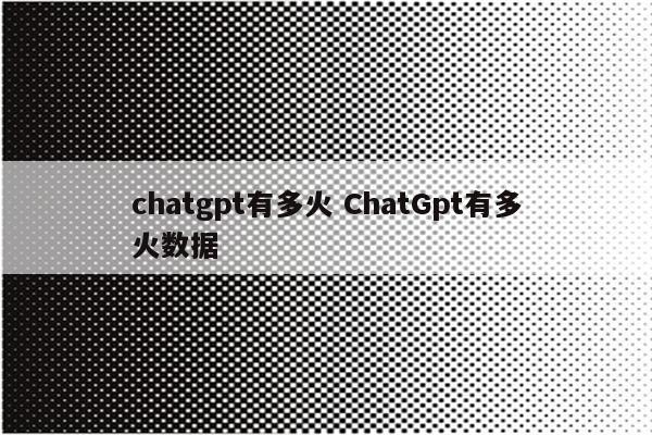 chatgpt有多火 ChatGpt有多火数据