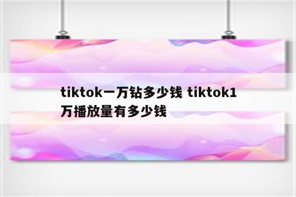 tiktok一万钻多少钱 tiktok1万播放量有多少钱