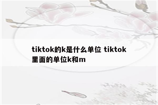 tiktok的k是什么单位 tiktok里面的单位k和m