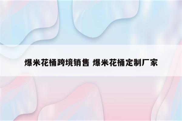 爆米花桶跨境销售 爆米花桶定制厂家