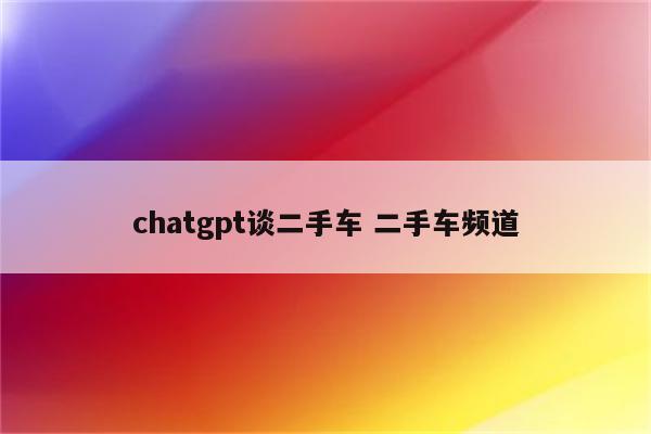 chatgpt谈二手车 二手车频道