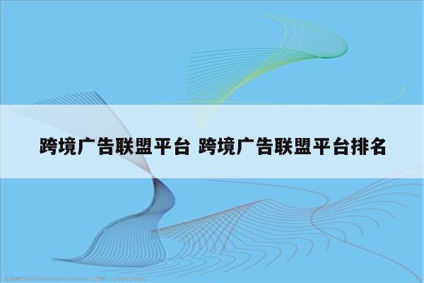 跨境广告联盟平台 跨境广告联盟平台排名