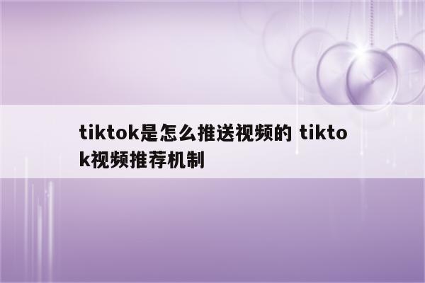 tiktok是怎么推送视频的 tiktok视频推荐机制