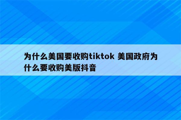 为什么美国要收购tiktok 美国政府为什么要收购美版抖音