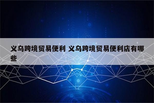义乌跨境贸易便利 义乌跨境贸易便利店有哪些