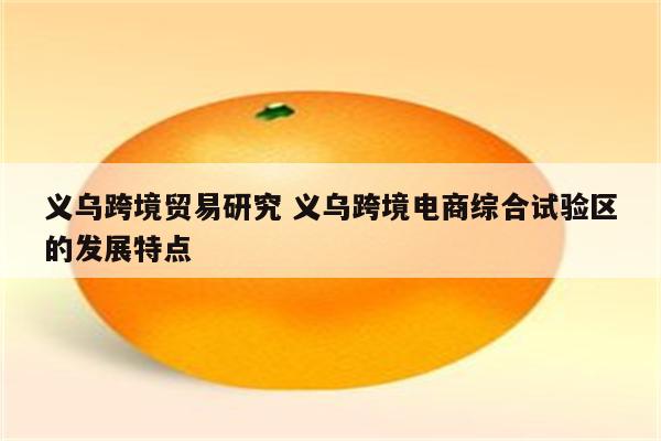 义乌跨境贸易研究 义乌跨境电商综合试验区的发展特点