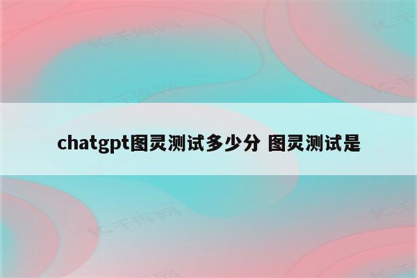 chatgpt图灵测试多少分 图灵测试是