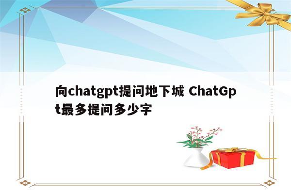 向chatgpt提问地下城 ChatGpt最多提问多少字