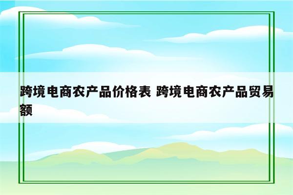 跨境电商农产品价格表 跨境电商农产品贸易额