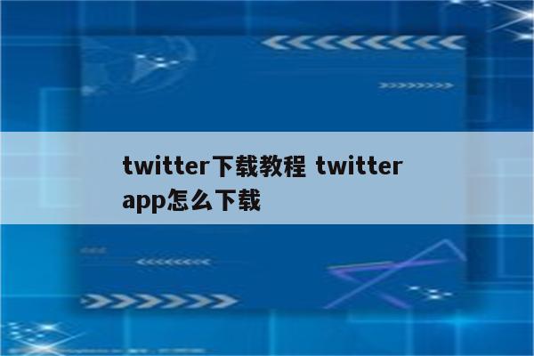 twitter下载教程 twitter app怎么下载