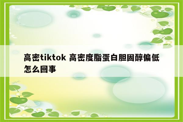 高密tiktok 高密度脂蛋白胆固醇偏低怎么回事