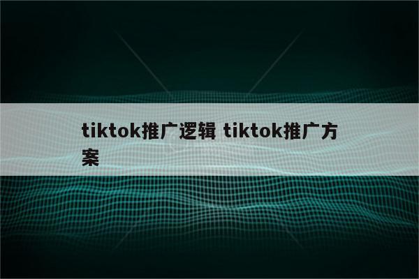 tiktok推广逻辑 tiktok推广方案