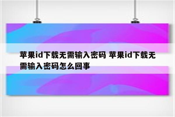 苹果id下载无需输入密码 苹果id下载无需输入密码怎么回事