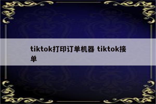 tiktok打印订单机器 tiktok接单