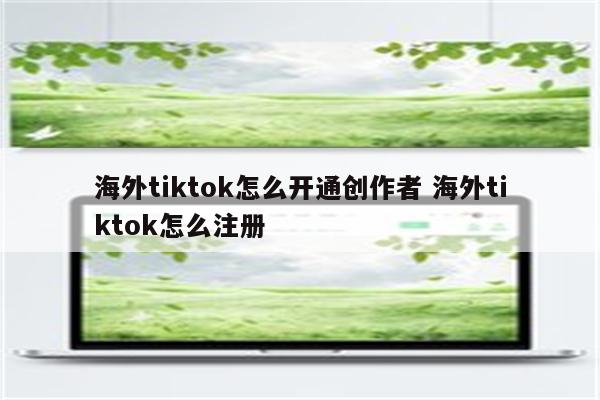 海外tiktok怎么开通创作者 海外tiktok怎么注册