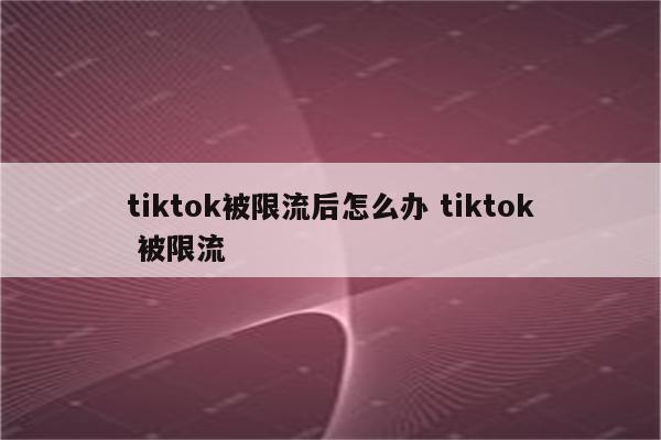 tiktok被限流后怎么办 tiktok 被限流