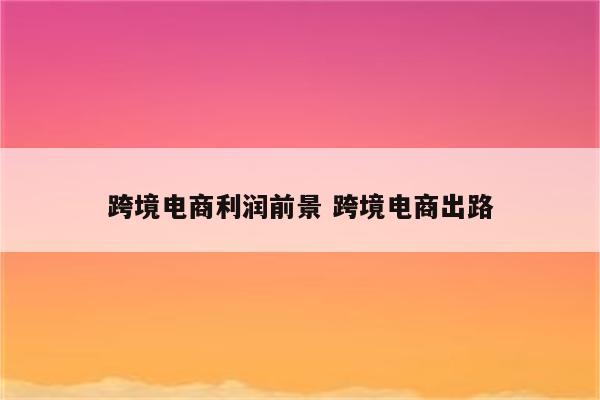 跨境电商利润前景 跨境电商出路