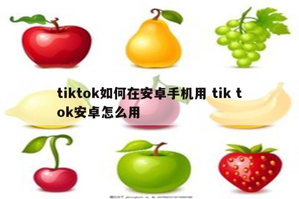 tiktok如何在安卓手机用 tik tok安卓怎么用