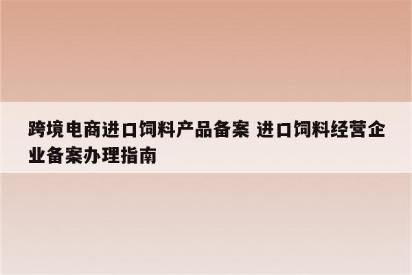 跨境电商进口饲料产品备案 进口饲料经营企业备案办理指南
