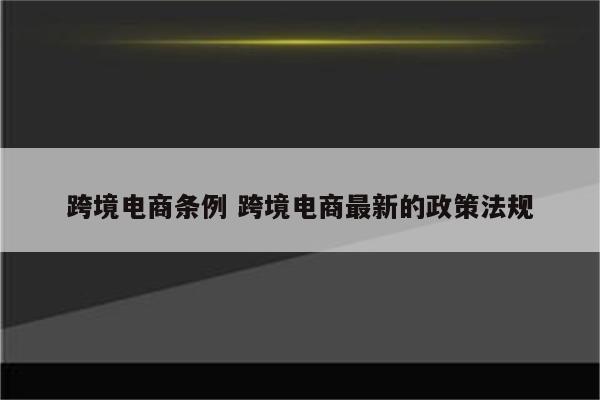 跨境电商条例 跨境电商最新的政策法规