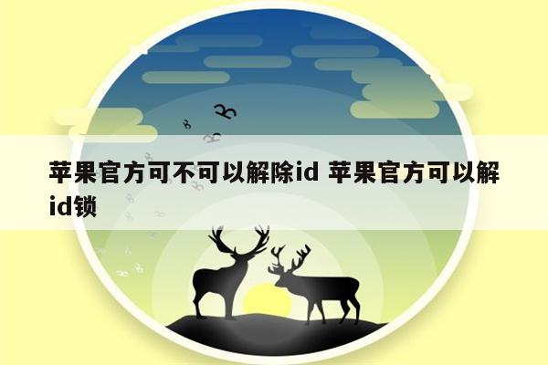 苹果官方可不可以解除id 苹果官方可以解id锁