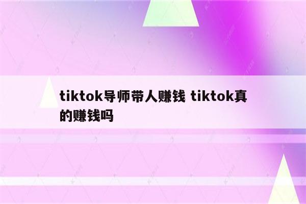 tiktok导师带人赚钱 tiktok真的赚钱吗