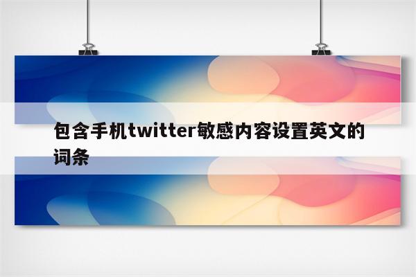 包含手机twitter敏感内容设置英文的词条