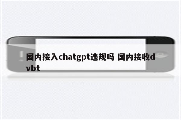 国内接入chatgpt违规吗 国内接收dvbt