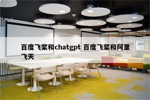 百度飞桨和chatgpt 百度飞桨和阿里飞天