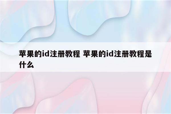 苹果的id注册教程 苹果的id注册教程是什么