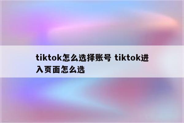 tiktok怎么选择账号 tiktok进入页面怎么选