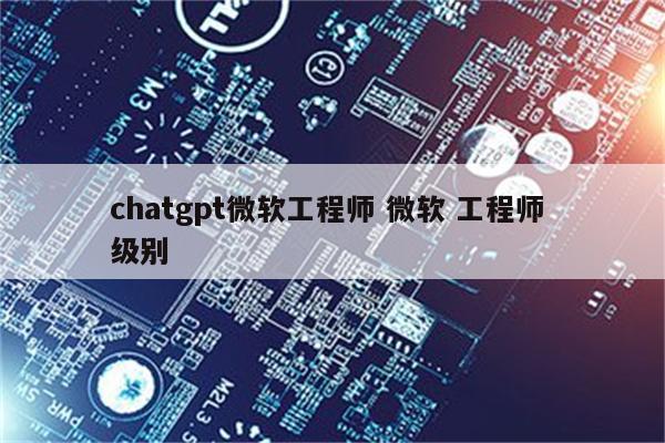 详细阅读:chatgpt微软工程师 微软 工程师 级别 chatgpt微软工程师 微软 工程师 级别