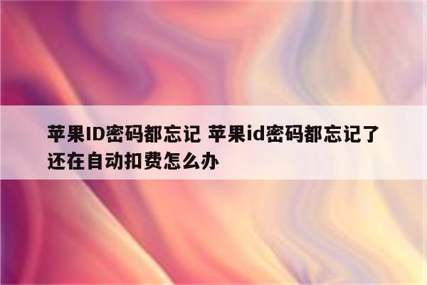 苹果ID密码都忘记 苹果id密码都忘记了还在自动扣费怎么办