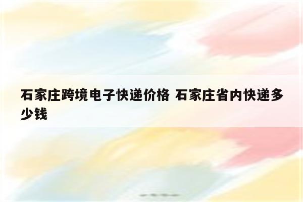 石家庄跨境电子快递价格 石家庄省内快递多少钱