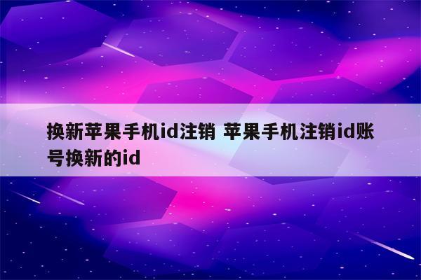 换新苹果手机id注销 苹果手机注销id账号换新的id