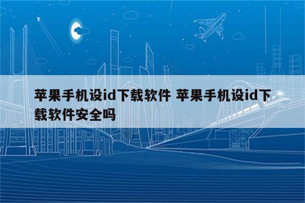 苹果手机设id下载软件 苹果手机设id下载软件安全吗