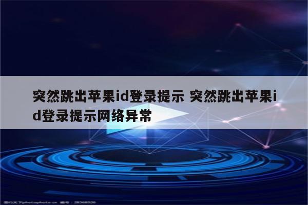 突然跳出苹果id登录提示 突然跳出苹果id登录提示网络异常