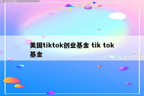 美国tiktok创业基金 tik tok基金