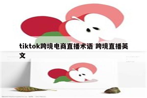 tiktok跨境电商直播术语 跨境直播英文