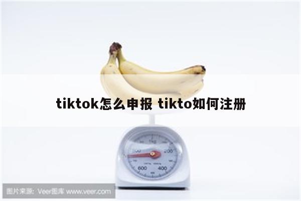 详细阅读:tiktok怎么申报 tikto如何注册 tiktok怎么申报 tikto如何注册