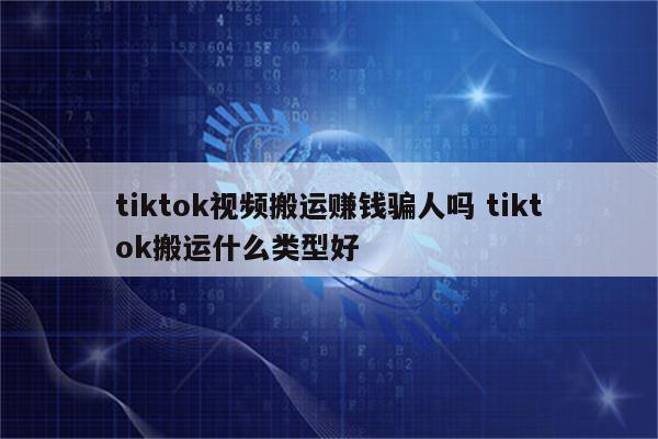 tiktok视频搬运赚钱骗人吗 tiktok搬运什么类型好